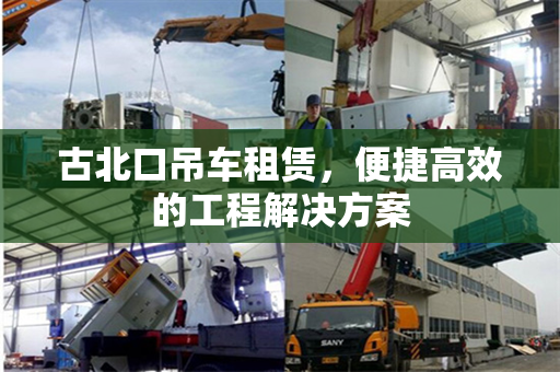 古北口吊车租赁，便捷高效的工程解决方案
