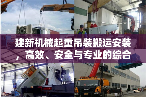 建新机械起重吊装搬运安装，高效、安全与专业的综合解决方案