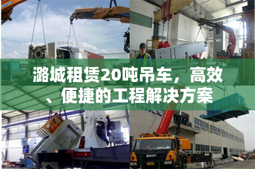潞城租赁20吨吊车，高效、便捷的工程解决方案