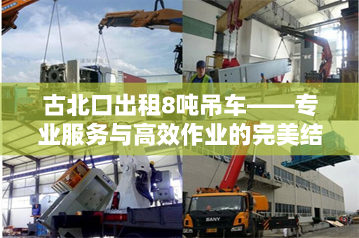 古北口出租8吨吊车——专业服务与高效作业的完美结合