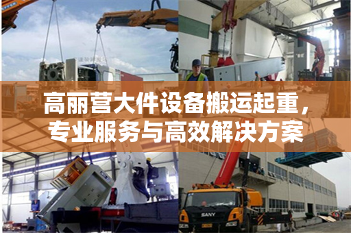 高丽营大件设备搬运起重，专业服务与高效解决方案
