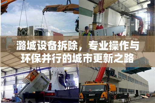 潞城设备拆除，专业操作与环保并行的城市更新之路