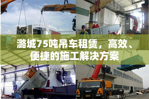 潞城75吨吊车租赁，高效、便捷的施工解决方案