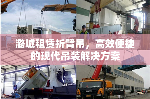 潞城租赁折臂吊，高效便捷的现代吊装解决方案
