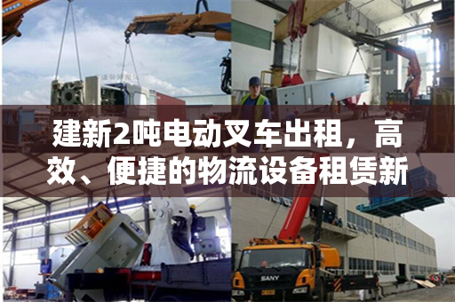 建新2吨电动叉车出租，高效、便捷的物流设备租赁新选择