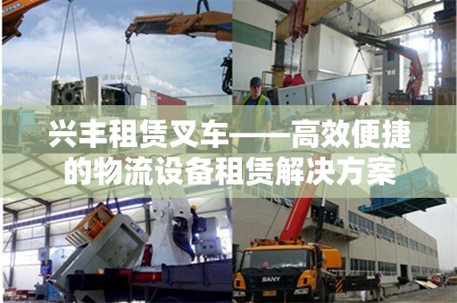 兴丰租赁叉车——高效便捷的物流设备租赁解决方案