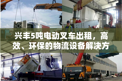 兴丰5吨电动叉车出租，高效、环保的物流设备解决方案
