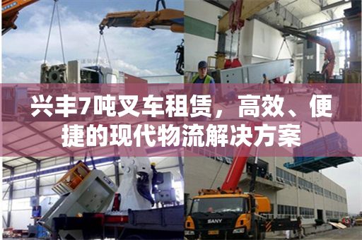 兴丰7吨叉车租赁，高效、便捷的现代物流解决方案