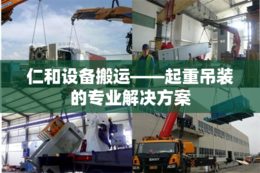 仁和设备搬运——起重吊装的专业解决方案