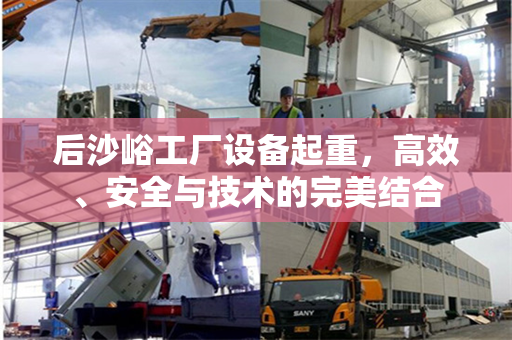 后沙峪工厂设备起重，高效、安全与技术的完美结合