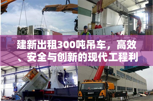 建新出租300吨吊车，高效、安全与创新的现代工程利器