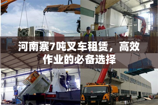 河南寨7吨叉车租赁，高效作业的必备选择