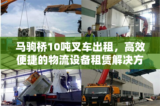 马驹桥10吨叉车出租，高效便捷的物流设备租赁解决方案