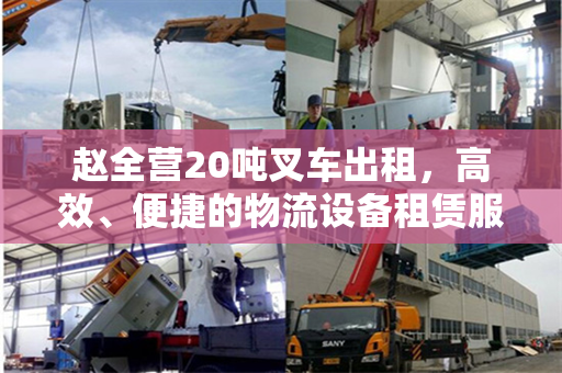 赵全营20吨叉车出租，高效、便捷的物流设备租赁服务