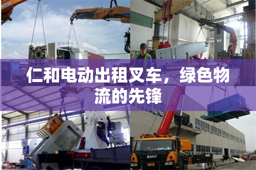 仁和电动出租叉车，绿色物流的先锋