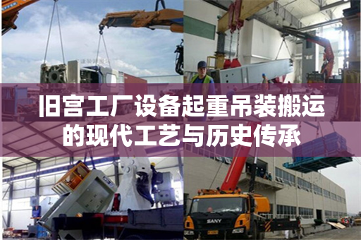 旧宫工厂设备起重吊装搬运的现代工艺与历史传承