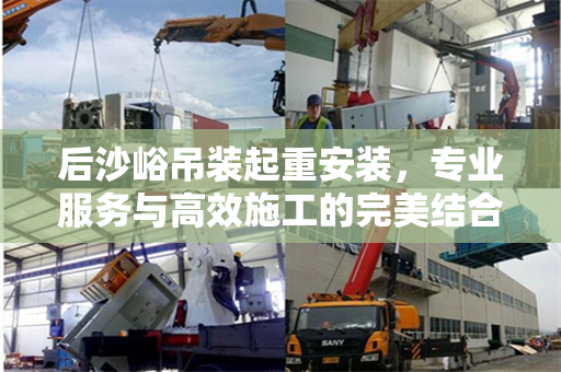 后沙峪吊装起重安装，专业服务与高效施工的完美结合