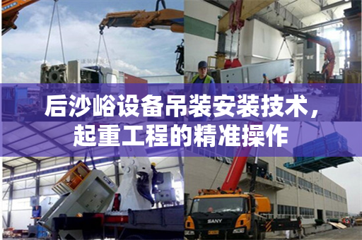 后沙峪设备吊装安装技术，起重工程的精准操作