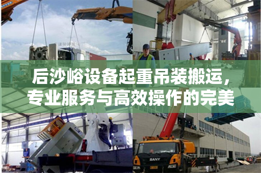 后沙峪设备起重吊装搬运，专业服务与高效操作的完美结合