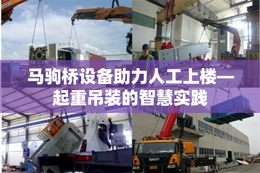 马驹桥设备助力人工上楼—起重吊装的智慧实践