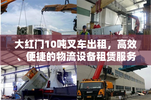 大红门10吨叉车出租，高效、便捷的物流设备租赁服务
