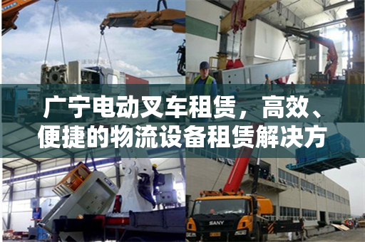 广宁电动叉车租赁，高效、便捷的物流设备租赁解决方案