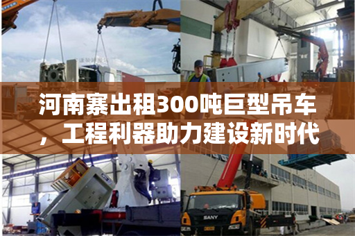 河南寨出租300吨巨型吊车，工程利器助力建设新时代