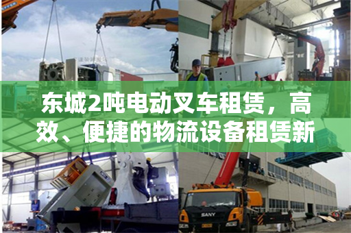 东城2吨电动叉车租赁，高效、便捷的物流设备租赁新选择