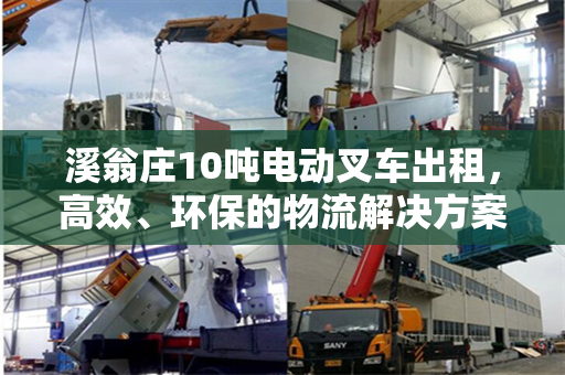 溪翁庄10吨电动叉车出租，高效、环保的物流解决方案