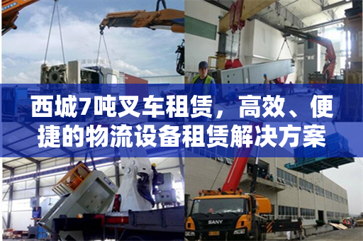 西城7吨叉车租赁，高效、便捷的物流设备租赁解决方案