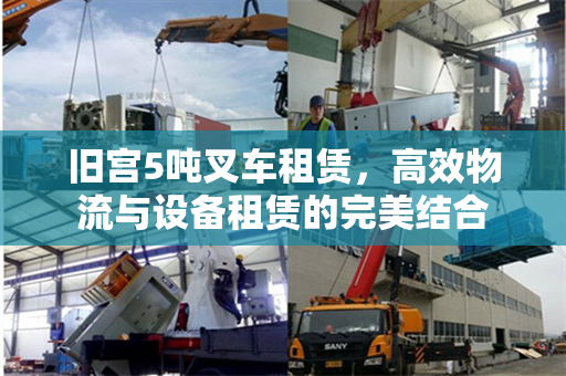旧宫5吨叉车租赁，高效物流与设备租赁的完美结合