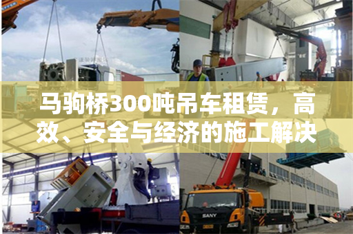 马驹桥300吨吊车租赁，高效、安全与经济的施工解决方案