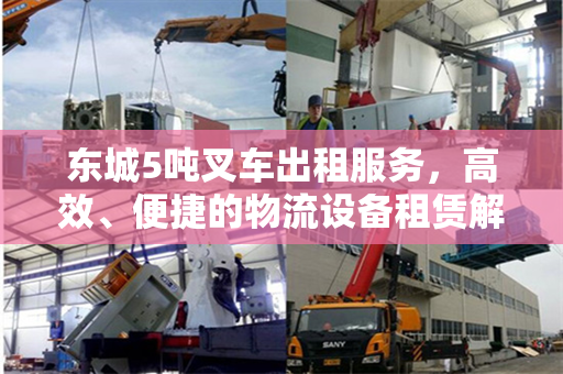东城5吨叉车出租服务，高效、便捷的物流设备租赁解决方案