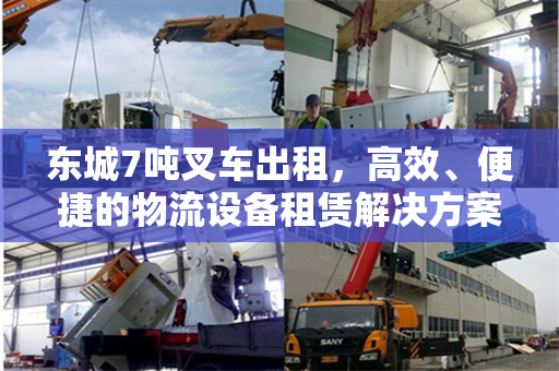 东城7吨叉车出租，高效、便捷的物流设备租赁解决方案