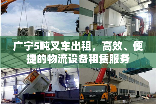 广宁5吨叉车出租，高效、便捷的物流设备租赁服务