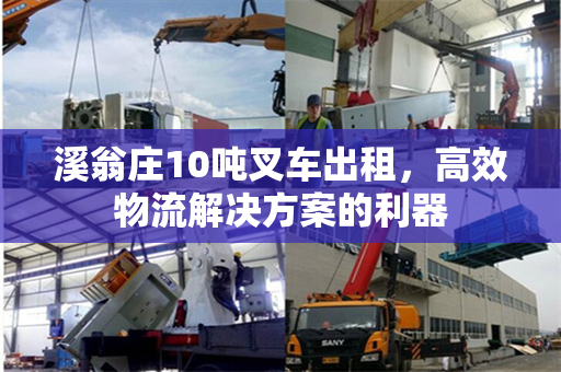 溪翁庄10吨叉车出租，高效物流解决方案的利器