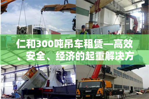 仁和300吨吊车租赁—高效、安全、经济的起重解决方案
