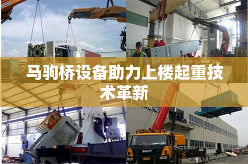 马驹桥设备助力上楼起重技术革新
