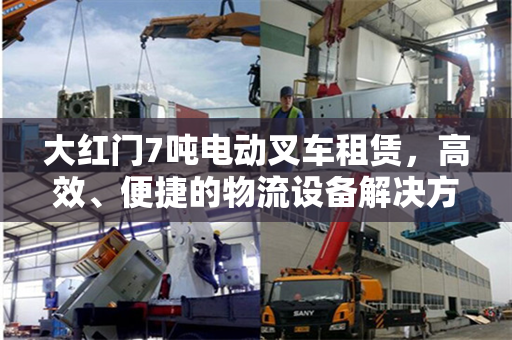 大红门7吨电动叉车租赁，高效、便捷的物流设备解决方案