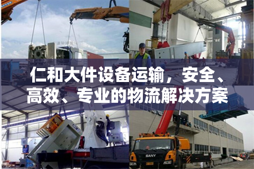 仁和大件设备运输，安全、高效、专业的物流解决方案