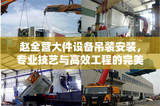 赵全营大件设备吊装安装，专业技艺与高效工程的完美融合