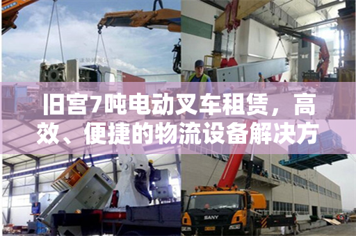 旧宫7吨电动叉车租赁，高效、便捷的物流设备解决方案