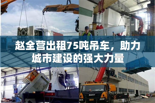 赵全营出租75吨吊车，助力城市建设的强大力量