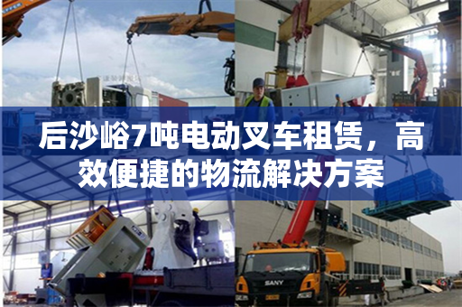 后沙峪7吨电动叉车租赁，高效便捷的物流解决方案