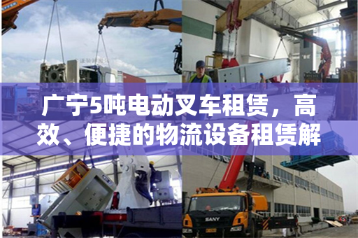 广宁5吨电动叉车租赁，高效、便捷的物流设备租赁解决方案