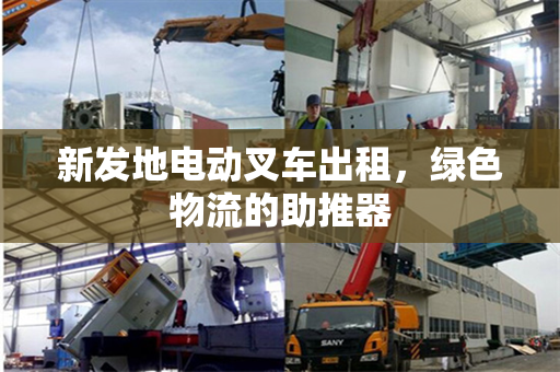 新发地电动叉车出租，绿色物流的助推器