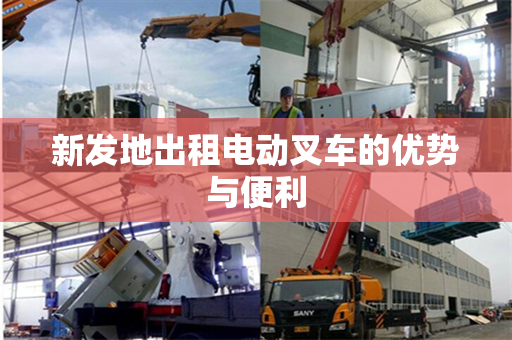 新发地出租电动叉车的优势与便利