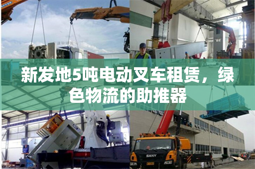 新发地5吨电动叉车租赁，绿色物流的助推器