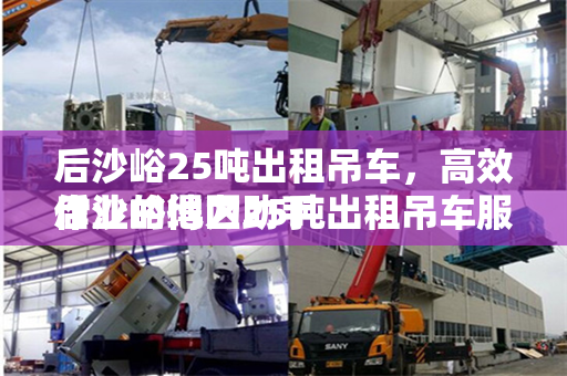 后沙峪25吨出租吊车，高效作业的得力助手
后沙峪地区25吨出租吊车服务解析