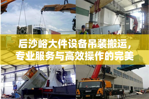 后沙峪大件设备吊装搬运，专业服务与高效操作的完美结合